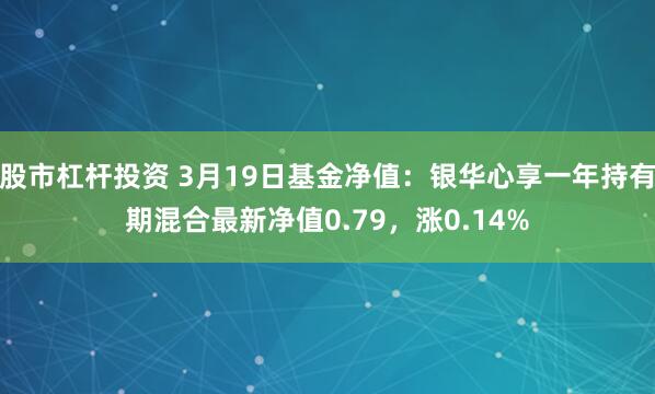 股市杠杆投资 3月19日基金净值：银华心享一年持有期混合最新净值0.79，涨0.14%