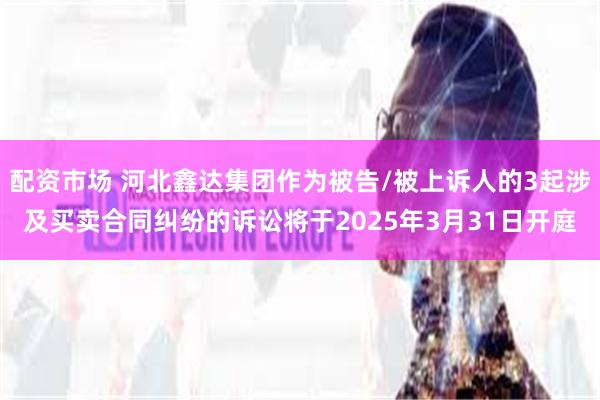 配资市场 河北鑫达集团作为被告/被上诉人的3起涉及买卖合同纠纷的诉讼将于2025年3月31日开庭