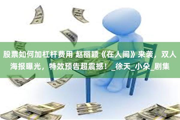 股票如何加杠杆费用 赵丽颖《在人间》来袭，双人海报曝光，特效预告超震撼！_徐天_小朵_剧集