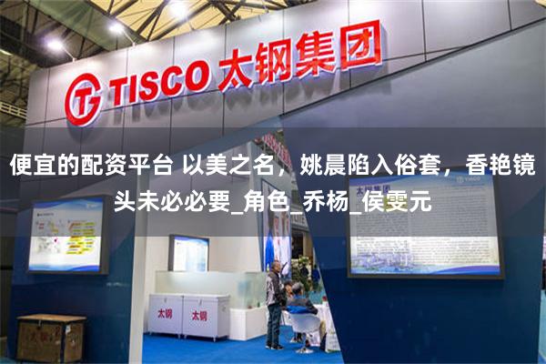 便宜的配资平台 以美之名，姚晨陷入俗套，香艳镜头未必必要_角色_乔杨_侯雯元