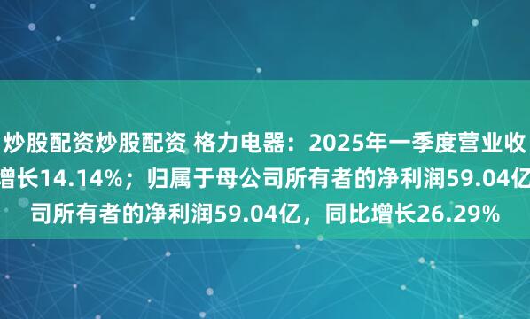 炒股配资炒股配资 格力电器：2025年一季度营业收入415.07亿，同比增长14.14%；归属于母公司所有者的净利润59.04亿，同比增长26.29%