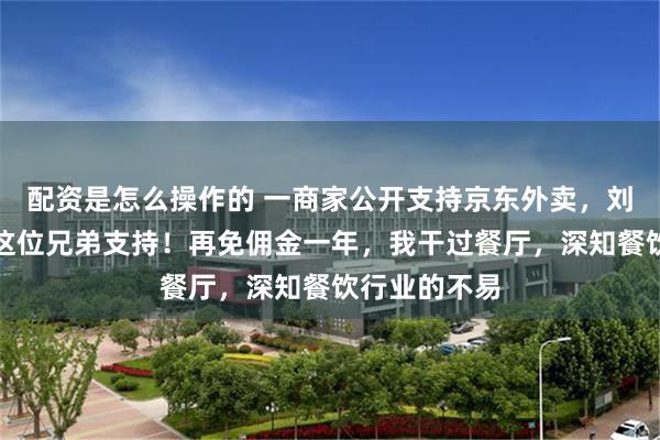 配资是怎么操作的 一商家公开支持京东外卖，刘强东：感谢这位兄弟支持！再免佣金一年，我干过餐厅，深知餐饮行业的不易