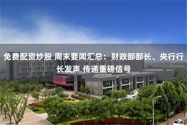 免费配资炒股 周末要闻汇总：财政部部长、央行行长发声 传递重磅信号