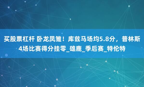 买股票杠杆 卧龙凤雏！库兹马场均5.8分，普林斯4场比赛得分挂零_雄鹿_季后赛_特伦特