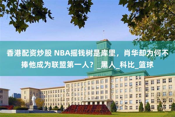 香港配资炒股 NBA摇钱树是库里，肖华却为何不捧他成为联盟第一人？_黑人_科比_篮球
