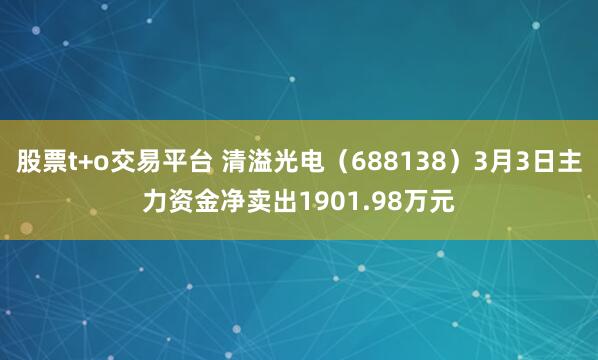 股票t+o交易平台 清溢光电（688138）3月3日主力资金净卖出1901.98万元
