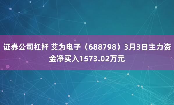 证券公司杠杆 艾为电子（688798）3月3日主力资金净买入1573.02万元