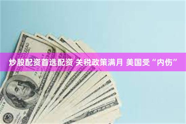 炒股配资首选配资 关税政策满月 美国受“内伤”