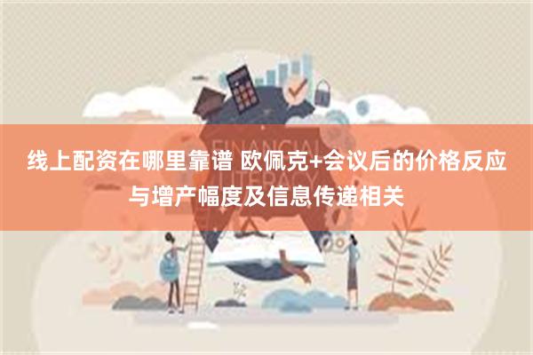 线上配资在哪里靠谱 欧佩克+会议后的价格反应与增产幅度及信息传递相关