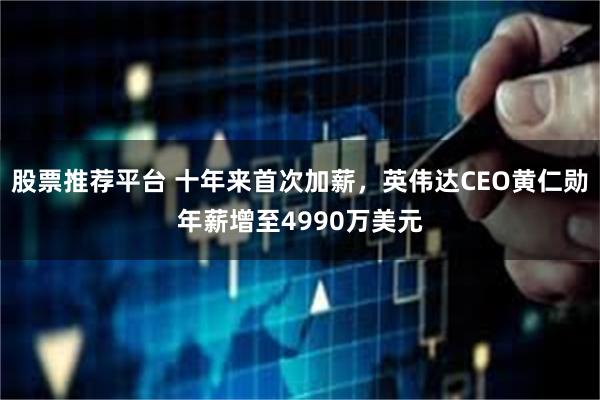 股票推荐平台 十年来首次加薪，英伟达CEO黄仁勋年薪增至4990万美元