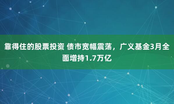 靠得住的股票投资 债市宽幅震荡，广义基金3月全面增持1.7万亿