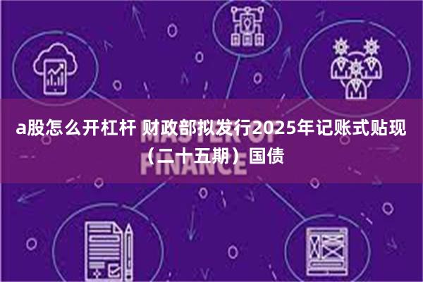 a股怎么开杠杆 财政部拟发行2025年记账式贴现（二十五期）国债