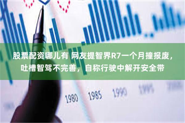 股票配资哪儿有 网友提智界R7一个月撞报废，吐槽智驾不完善，自称行驶中解开安全带