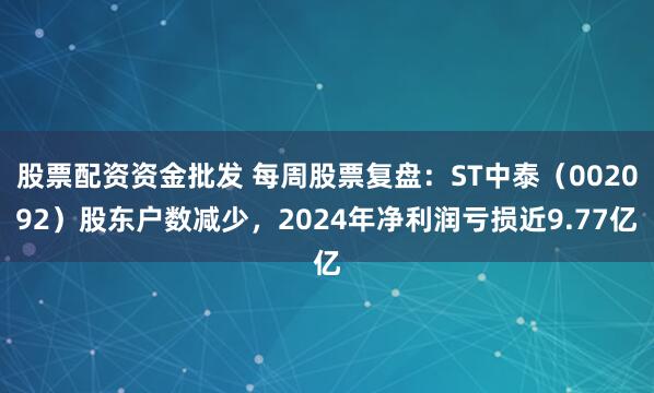 股票配资资金批发 每周股票复盘：ST中泰（002092）股东户数减少，2024年净利润亏损近9.77亿