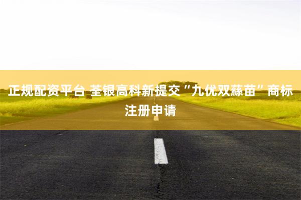 正规配资平台 荃银高科新提交“九优双蕬苗”商标注册申请