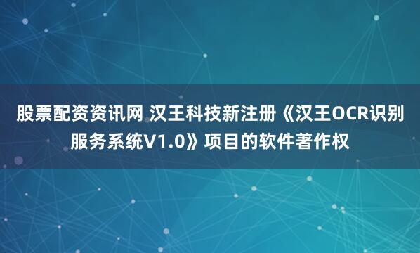 股票配资资讯网 汉王科技新注册《汉王OCR识别服务系统V1.0》项目的软件著作权