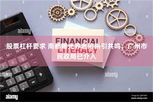 股票杠杆要求 南都曝光养老陷阱引共鸣，广州市民政局已介入