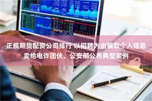 正规期货配资公司排行 以招聘为由骗取个人信息卖给电诈团伙，公安部公布典型案例