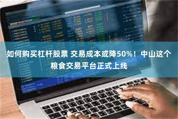 如何购买杠杆股票 交易成本或降50%！中山这个粮食交易平台正式上线