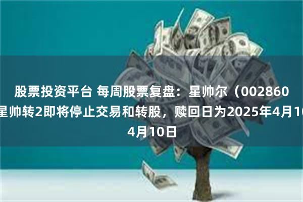 股票投资平台 每周股票复盘：星帅尔（002860）星帅转2即将停止交易和转股，赎回日为2025年4月10日