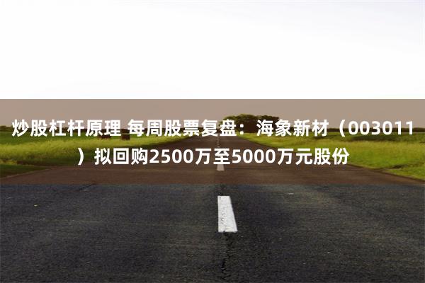 炒股杠杆原理 每周股票复盘：海象新材（003011）拟回购2500万至5000万元股份