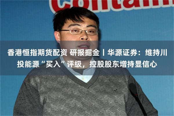 香港恒指期货配资 研报掘金丨华源证券：维持川投能源“买入”评级，控股股东增持显信心