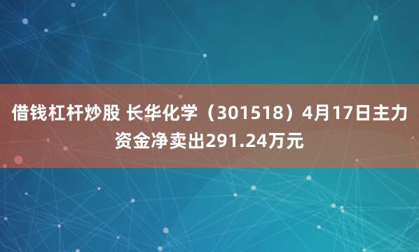 借钱杠杆炒股 长华化学（301518）4月17日主力资金净卖出291.24万元