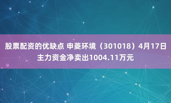 股票配资的优缺点 申菱环境（301018）4月17日主力资金净卖出1004.11万元