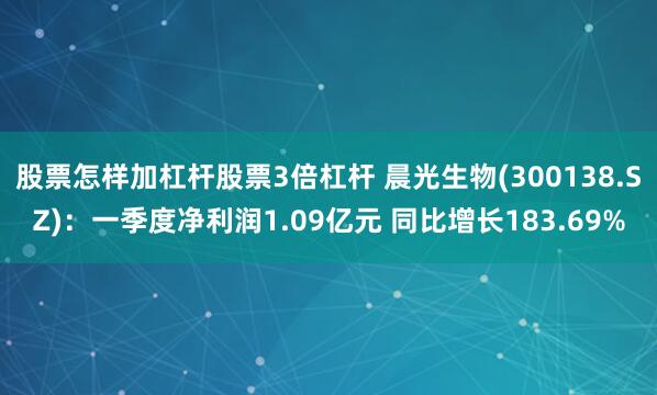 股票怎样加杠杆股票3倍杠杆 晨光生物(300138.SZ)：一季度净利润1.09亿元 同比增长183.69%