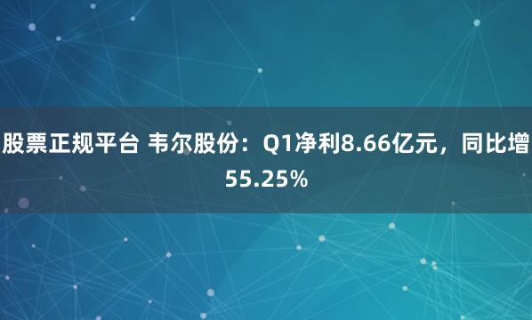 股票正规平台 韦尔股份：Q1净利8.66亿元，同比增55.25%
