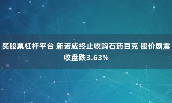 买股票杠杆平台 新诺威终止收购石药百克 股价剧震收盘跌3.63%