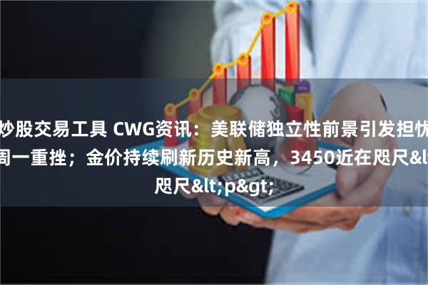 炒股交易工具 CWG资讯：美联储独立性前景引发担忧，美元周一重挫；金价持续刷新历史新高，3450近在咫尺<p>