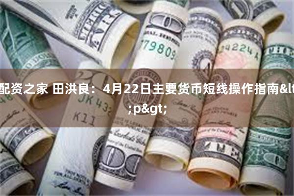 配资之家 田洪良：4月22日主要货币短线操作指南<p>