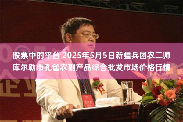 股票中的平台 2025年5月5日新疆兵团农二师库尔勒市孔雀农副产品综合批发市场价格行情