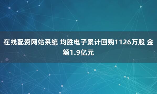 在线配资网站系统 均胜电子累计回购1126万股 金额1.9亿元