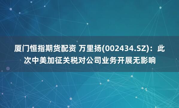 厦门恒指期货配资 万里扬(002434.SZ)：此次中美加征关税对公司业务开展无影响