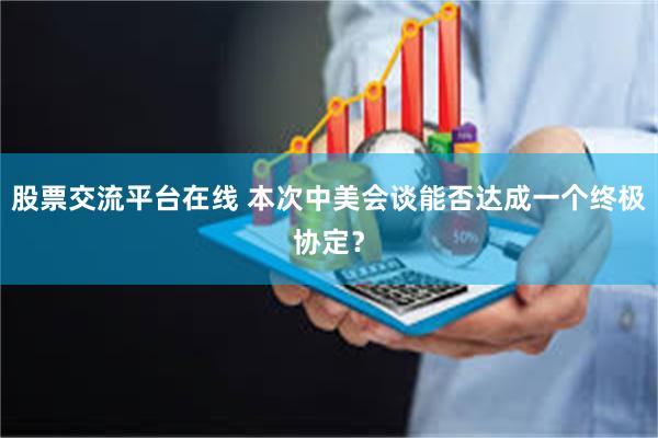 股票交流平台在线 本次中美会谈能否达成一个终极协定？