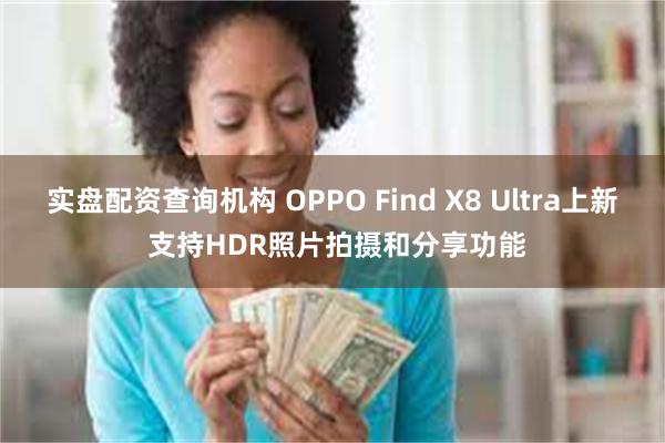 实盘配资查询机构 OPPO Find X8 Ultra上新 支持HDR照片拍摄和分享功能
