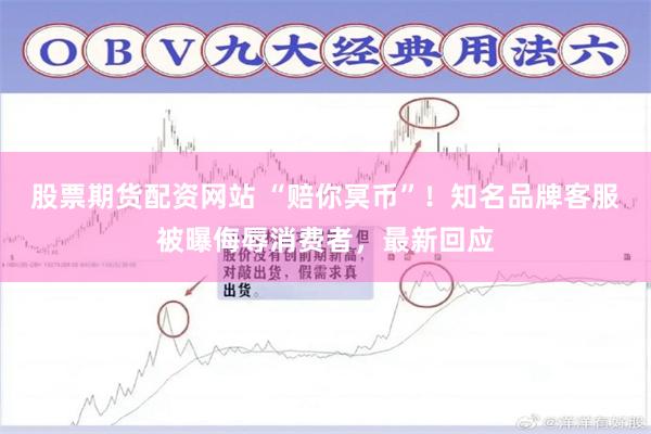 股票期货配资网站 “赔你冥币”！知名品牌客服被曝侮辱消费者，最新回应