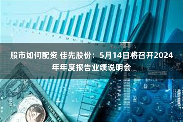 股市如何配资 佳先股份：5月14日将召开2024年年度报告业绩说明会