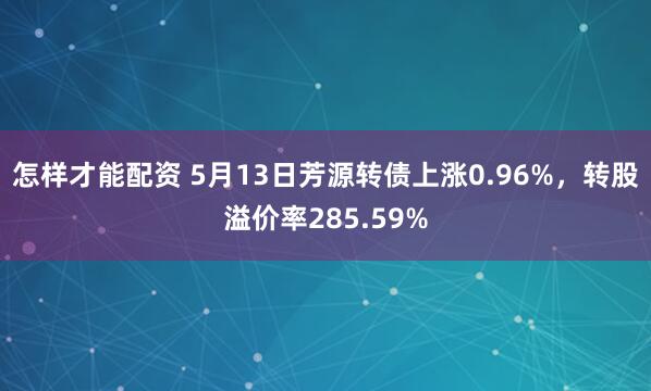 怎样才能配资 5月13日芳源转债上涨0.96%，转股溢价率285.59%