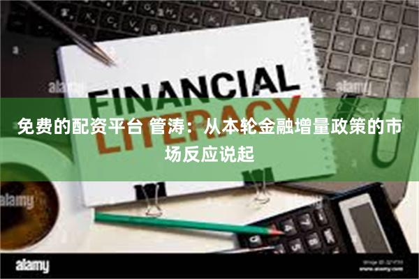 免费的配资平台 管涛：从本轮金融增量政策的市场反应说起