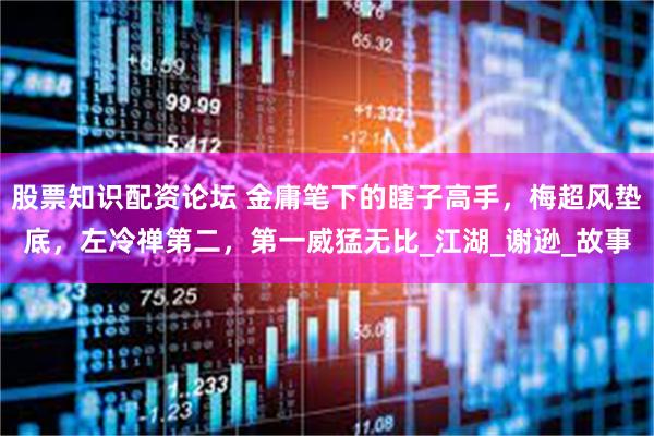 股票知识配资论坛 金庸笔下的瞎子高手，梅超风垫底，左冷禅第二，第一威猛无比_江湖_谢逊_故事
