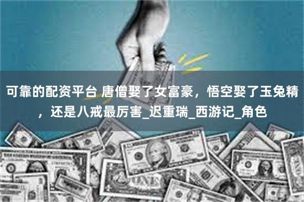 可靠的配资平台 唐僧娶了女富豪，悟空娶了玉兔精，还是八戒最厉害_迟重瑞_西游记_角色
