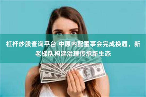 杠杆炒股查询平台 中原内配董事会完成换届，新老梯队构建治理传承新生态
