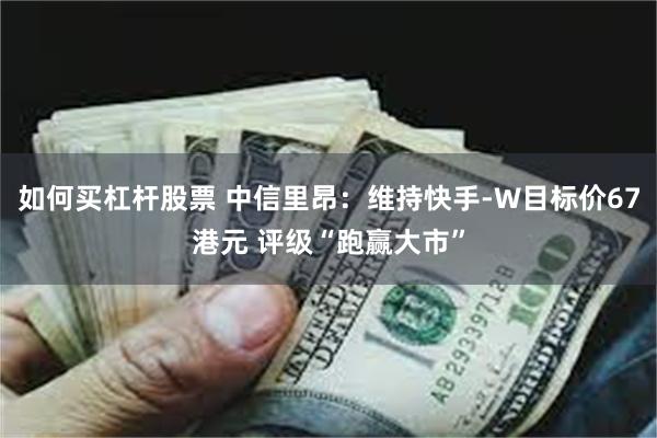如何买杠杆股票 中信里昂：维持快手-W目标价67港元 评级“跑赢大市”