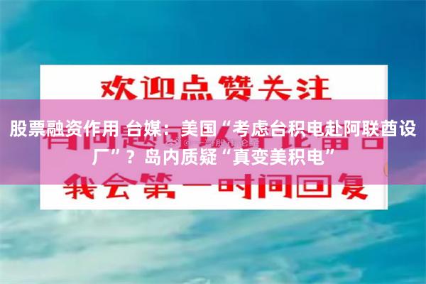 股票融资作用 台媒：美国“考虑台积电赴阿联酋设厂”？岛内质疑“真变美积电”