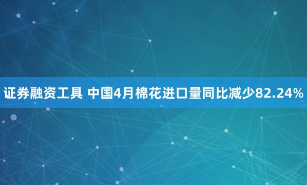 证券融资工具 中国4月棉花进口量同比减少82.24%