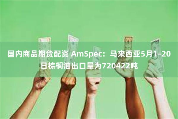 国内商品期货配资 AmSpec：马来西亚5月1-20日棕榈油出口量为720422吨