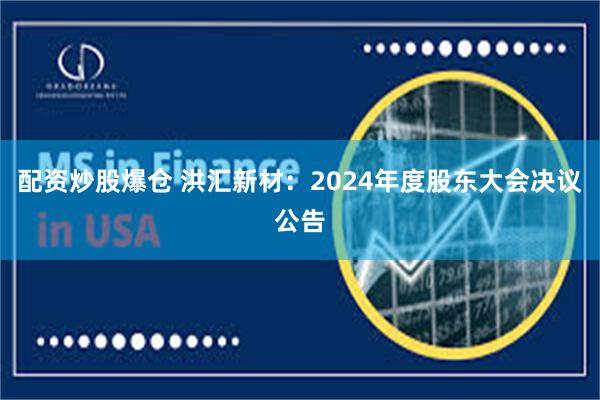 配资炒股爆仓 洪汇新材：2024年度股东大会决议公告